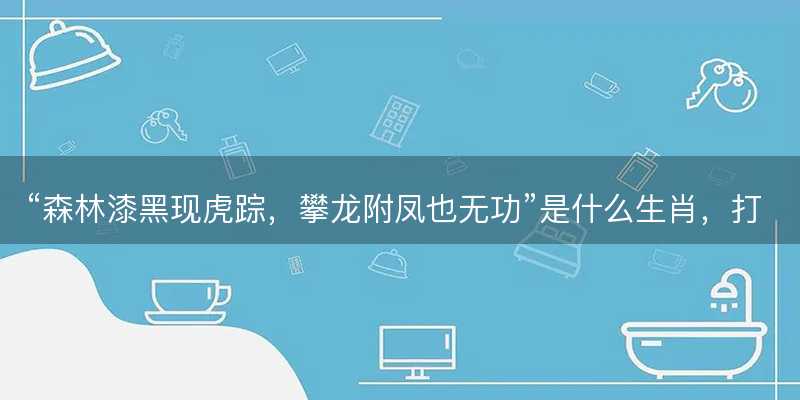 森林漆黑现虎踪,攀龙附凤也无功是什么生肖,打一最佳正确生肖,词语释义解释落实-图1 森林漆黑现虎踪,攀龙附凤也无功是什么生肖,打一最佳正确生肖,词语释义解释落实-图1