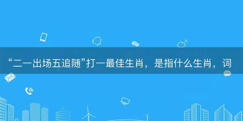 二一出场五追随打一最佳生肖-图1 二一出场五追随打一最佳生肖-图1