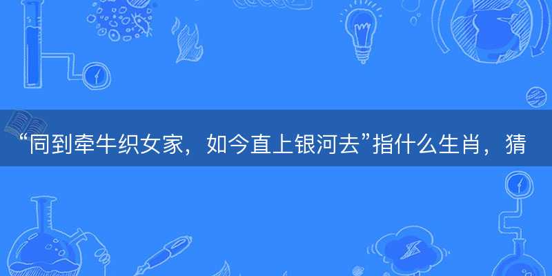 同到牵牛织女家,如今直上银河去指什么生肖-图1 同到牵牛织女家,如今直上银河去指什么生肖-图1