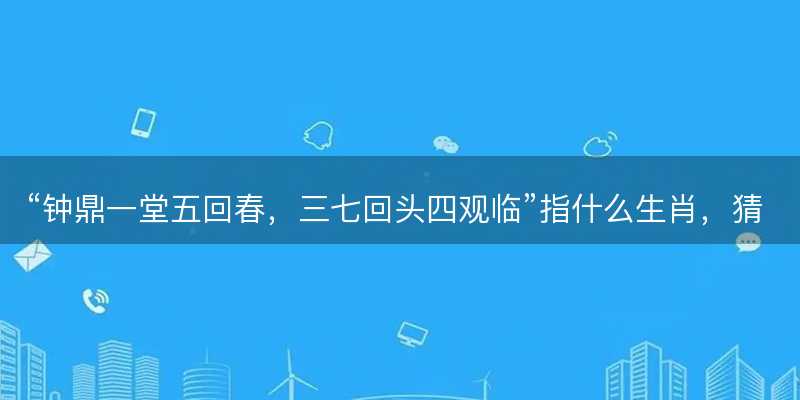钟鼎一堂五回春,三七回头四观临指什么生肖-图1 钟鼎一堂五回春,三七回头四观临指什么生肖-图1