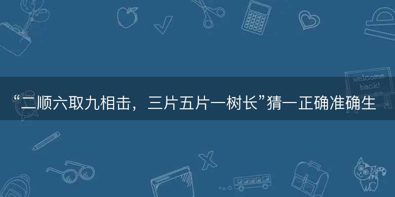 二顺六取九相击,三片五片一树长猜一正确准确生肖-图1 二顺六取九相击,三片五片一树长猜一正确准确生肖-图1