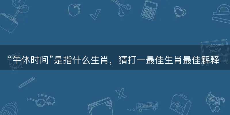 午休时间是指什么生肖-图1 午休时间是指什么生肖-图1