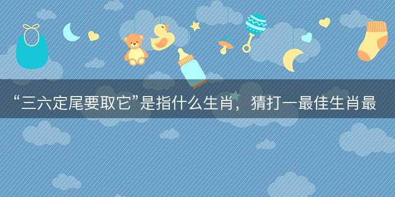 三六定尾要取它是指什么生肖-图1 三六定尾要取它是指什么生肖-图1