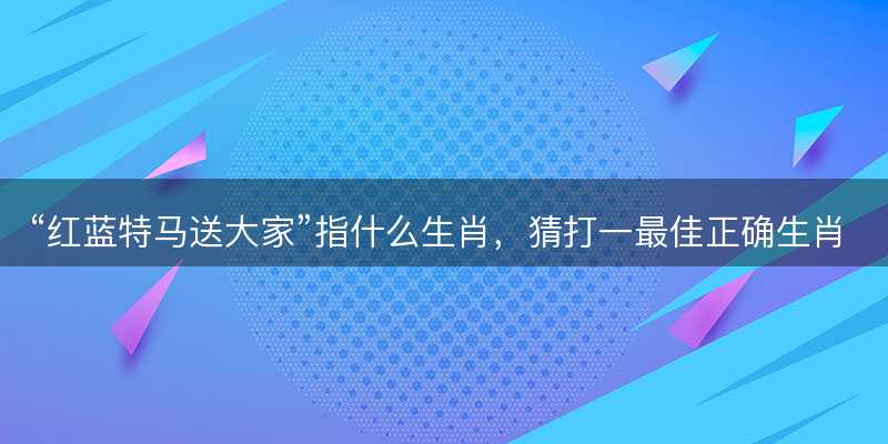 红蓝特马送大家指什么生肖-图1 红蓝特马送大家指什么生肖-图1