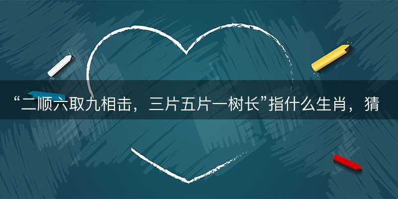 二顺六取九相击,三片五片一树长指什么生肖-图1 二顺六取九相击,三片五片一树长指什么生肖-图1