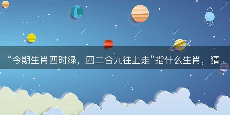 今期生肖四时绿,四二合九往上走指什么生肖-图1 今期生肖四时绿,四二合九往上走指什么生肖-图1