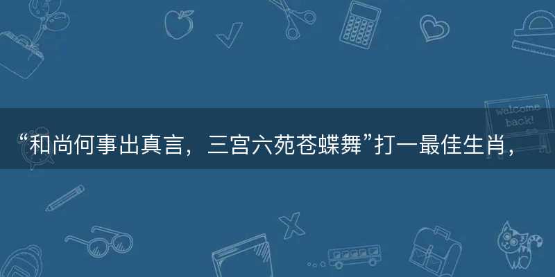 和尚何事出真言,三宫六苑苍蝶舞打一最佳生肖-图1 和尚何事出真言,三宫六苑苍蝶舞打一最佳生肖-图1