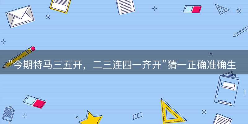 今期特马三五开,二三连四一齐开猜一正确准确生肖-图1 今期特马三五开,二三连四一齐开猜一正确准确生肖-图1