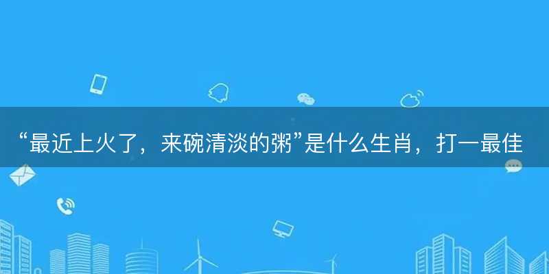 最近上火了,来碗清淡的粥是什么生肖-图1 最近上火了,来碗清淡的粥是什么生肖-图1