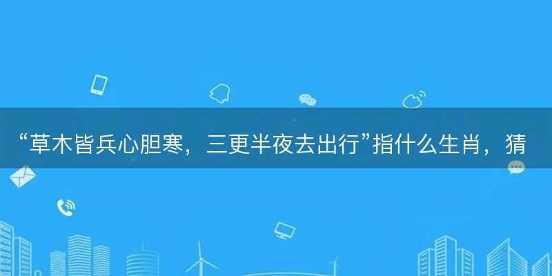 草木皆兵心胆寒,三更半夜去出行指什么生肖-图1 草木皆兵心胆寒,三更半夜去出行指什么生肖-图1