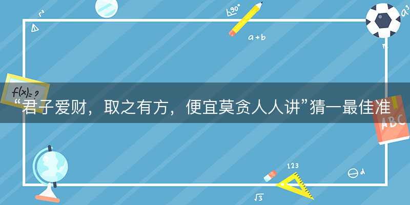 君子爱财,取之有方,便宜莫贪人人讲猜一最佳准确生肖-图1 君子爱财,取之有方,便宜莫贪人人讲猜一最佳准确生肖-图1