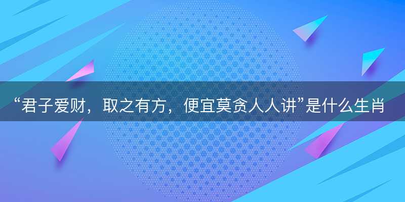 君子爱财,取之有方,便宜莫贪人人讲是什么生肖-图1 君子爱财,取之有方,便宜莫贪人人讲是什么生肖-图1