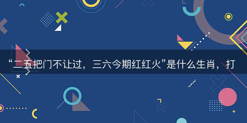 二五把门不让过,三六今期红红火是什么生肖-图1 二五把门不让过,三六今期红红火是什么生肖-图1