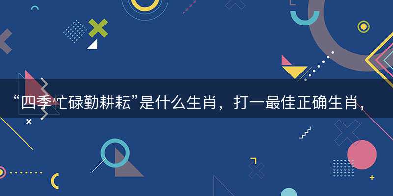 四季忙碌勤耕耘是什么生肖-图1 四季忙碌勤耕耘是什么生肖-图1