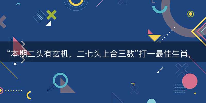 本期二头有玄机,二七头上合三数打一最佳生肖-图1 本期二头有玄机,二七头上合三数打一最佳生肖-图1