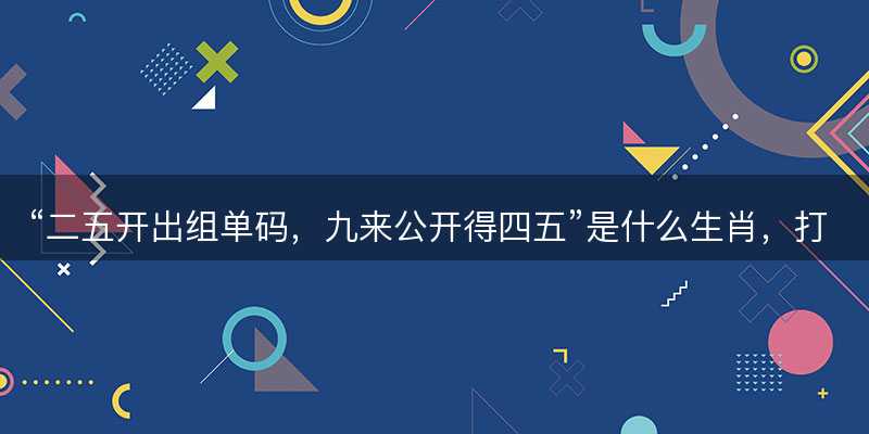 二五开出组单码,九来公开得四五是什么生肖-图1 二五开出组单码,九来公开得四五是什么生肖-图1