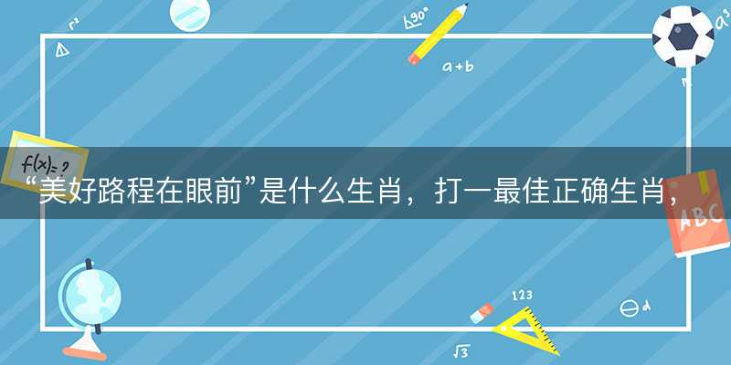 美好路程在眼前是什么生肖-图1 美好路程在眼前是什么生肖-图1