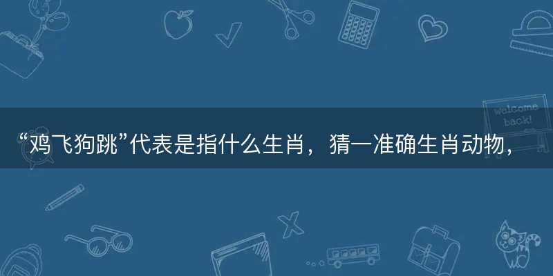 鸡飞狗跳代表是指什么生肖,猜一准确生肖动物,词语解释分析释义落实-图1 鸡飞狗跳代表是指什么生肖,猜一准确生肖动物,词语解释分析释义落实-图1