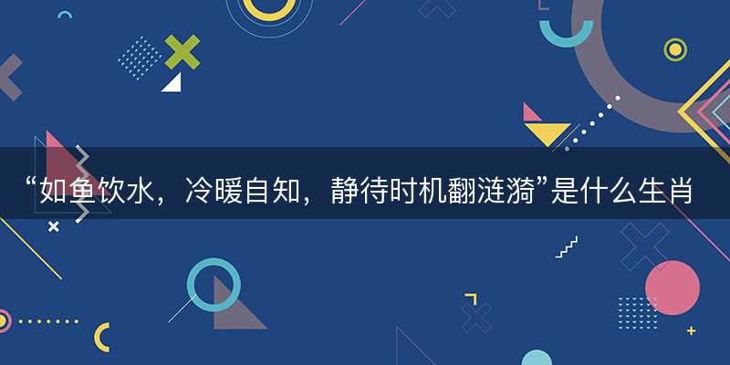 如鱼饮水,冷暖自知,静待时机翻涟漪是什么生肖-图1 如鱼饮水,冷暖自知,静待时机翻涟漪是什么生肖-图1