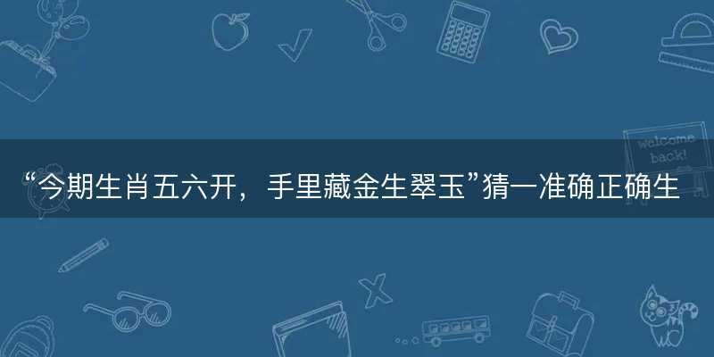 今期生肖五六开,手里藏金生翠玉猜一准确正确生肖-图1 今期生肖五六开,手里藏金生翠玉猜一准确正确生肖-图1