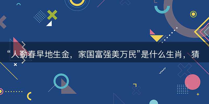 人勤春早地生金,家国富强美万民是什么生肖-图1 人勤春早地生金,家国富强美万民是什么生肖-图1
