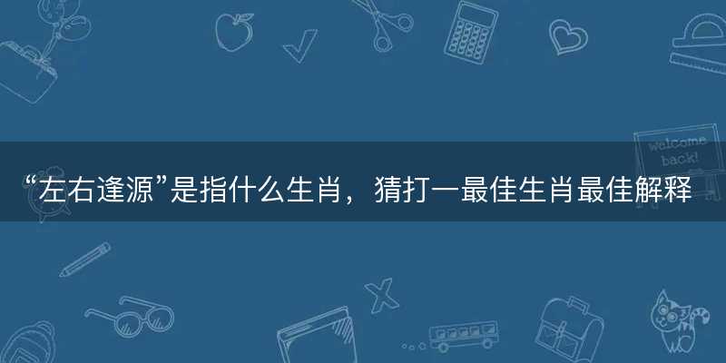 左右逢源是指什么生肖-图1 左右逢源是指什么生肖-图1