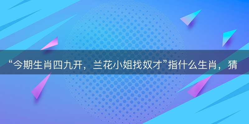 今期生肖四九开,兰花小姐找奴才指什么生肖-图1 今期生肖四九开,兰花小姐找奴才指什么生肖-图1