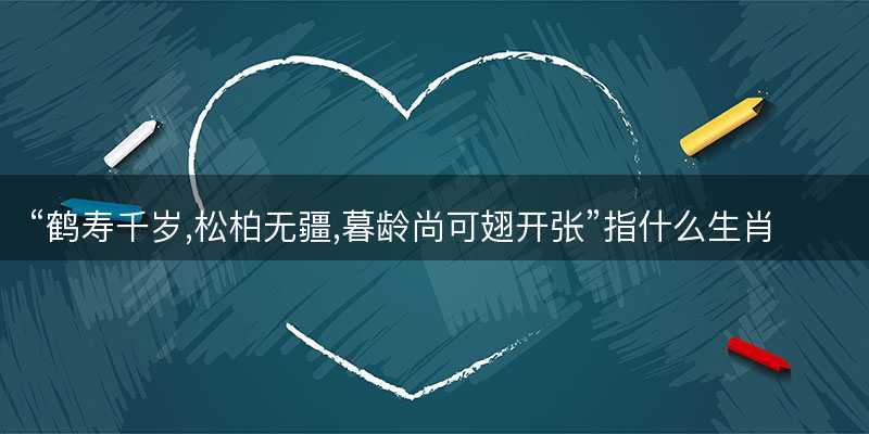 鹤寿千岁,松柏无疆,暮龄尚可翅开张指什么生肖-图1 鹤寿千岁,松柏无疆,暮龄尚可翅开张指什么生肖-图1