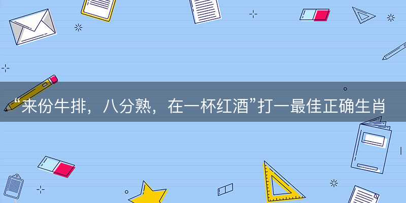 来份牛排,八分熟,在一杯红酒打一最佳正确生肖,是什么生肖原文解答释义解释落实-图1 来份牛排,八分熟,在一杯红酒打一最佳正确生肖,是什么生肖原文解答释义解释落实-图1