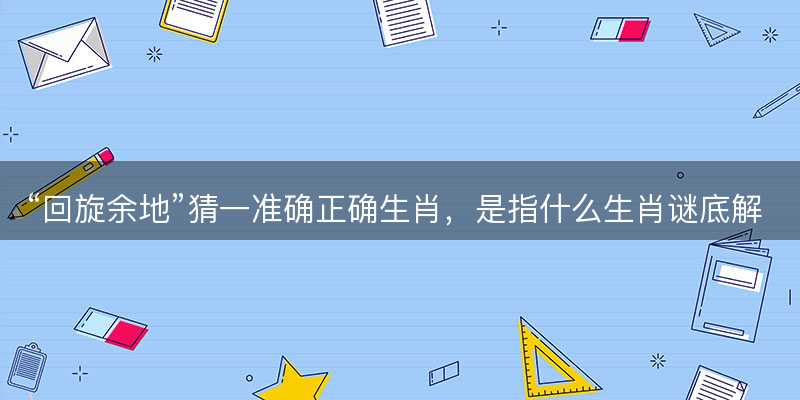 回旋余地猜一准确正确生肖-图1 回旋余地猜一准确正确生肖-图1