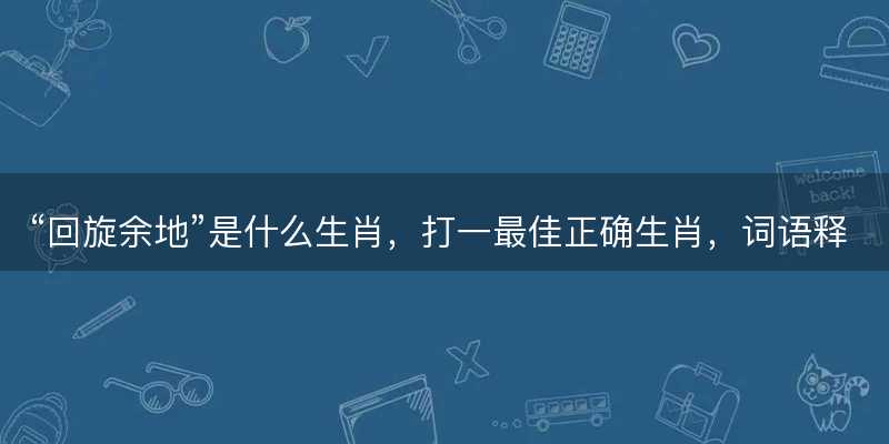 回旋余地是什么生肖,打一最佳正确生肖,词语释义解释落实-图1 回旋余地是什么生肖,打一最佳正确生肖,词语释义解释落实-图1