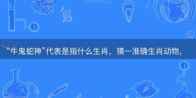 牛鬼蛇神代表是指什么生肖-图1 牛鬼蛇神代表是指什么生肖-图1