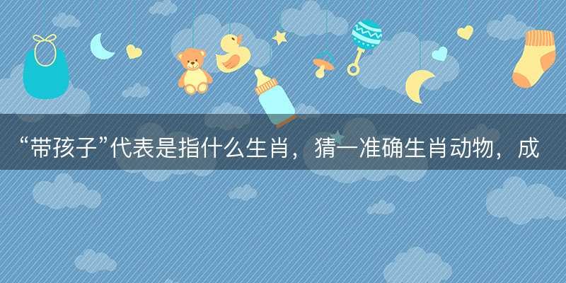 带孩子代表是指什么生肖-图1 带孩子代表是指什么生肖-图1