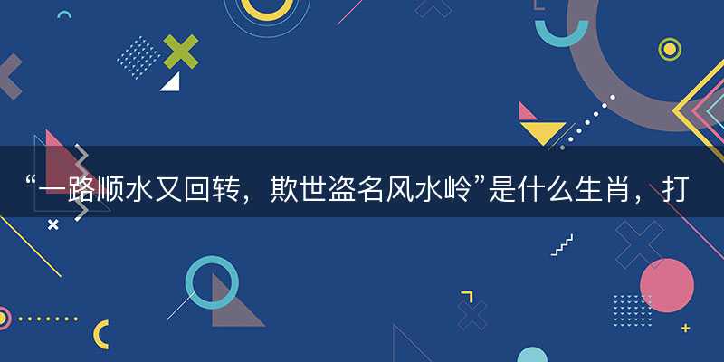 一路顺水又回转,欺世盗名风水岭是什么生肖-图1 一路顺水又回转,欺世盗名风水岭是什么生肖-图1
