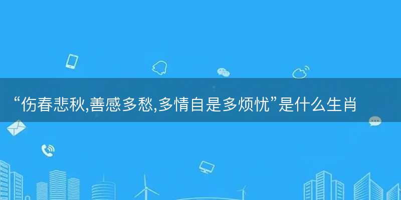 伤春悲秋,善感多愁,多情自是多烦忧是什么生肖-图1 伤春悲秋,善感多愁,多情自是多烦忧是什么生肖-图1
