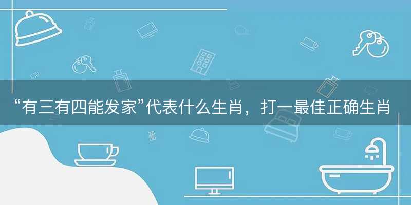 有三有四能发家代表什么生肖-图1 有三有四能发家代表什么生肖-图1