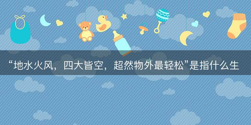 地水火风,四大皆空,超然物外最轻松是指什么生肖-图1 地水火风,四大皆空,超然物外最轻松是指什么生肖-图1
