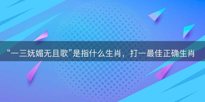 一三妩媚无且歌是指什么生肖-图1 一三妩媚无且歌是指什么生肖-图1