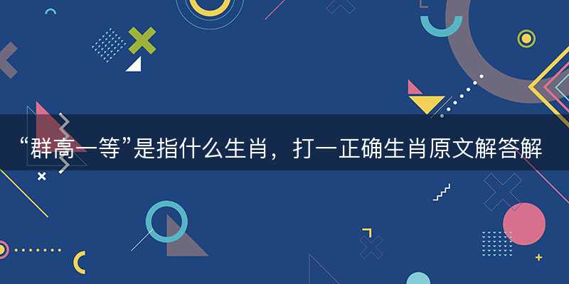 群高一等是指什么生肖-图1 群高一等是指什么生肖-图1