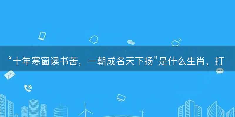 十年寒窗读书苦,一朝成名天下扬是什么生肖-图1 十年寒窗读书苦,一朝成名天下扬是什么生肖-图1
