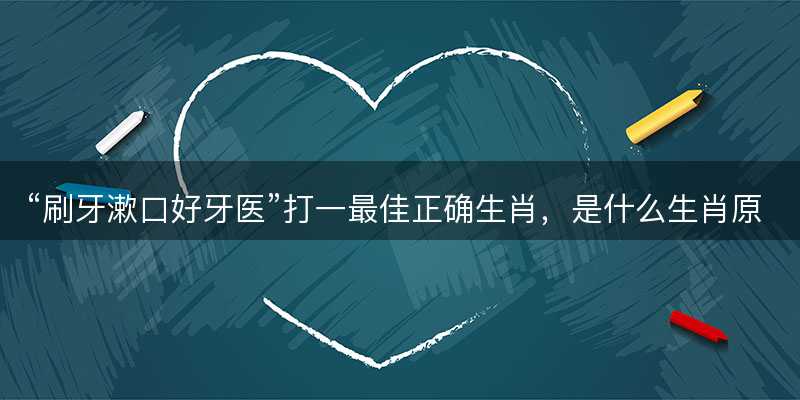 刷牙漱口好牙医打一最佳正确生肖,是什么生肖原文解答释义解释落实-图1 刷牙漱口好牙医打一最佳正确生肖,是什么生肖原文解答释义解释落实-图1