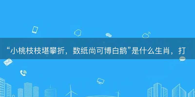 小桃枝枝堪攀折,数纸尚可博白鹅是什么生肖-图1 小桃枝枝堪攀折,数纸尚可博白鹅是什么生肖-图1