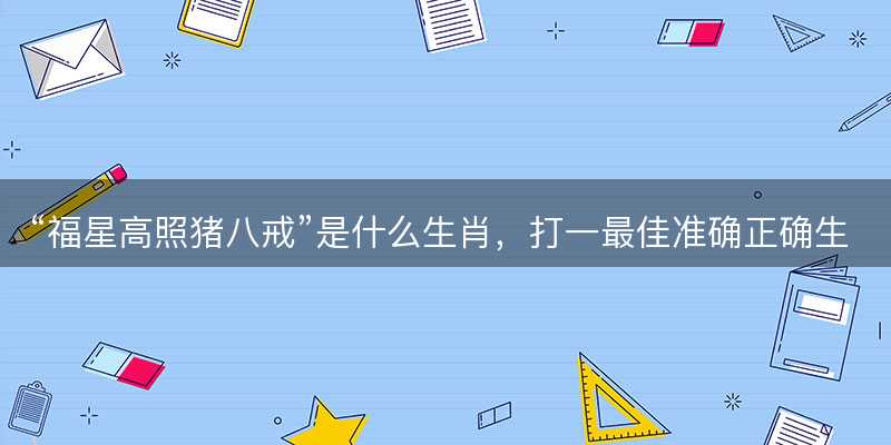 福星高照猪八戒是什么生肖-图1 福星高照猪八戒是什么生肖-图1