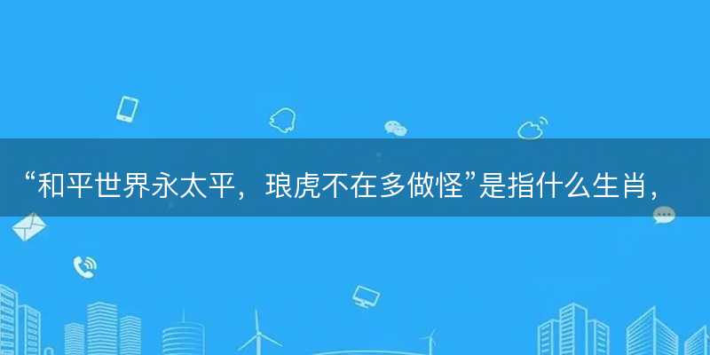 和平世界永太平,琅虎不在多做怪是指什么生肖-图1 和平世界永太平,琅虎不在多做怪是指什么生肖-图1
