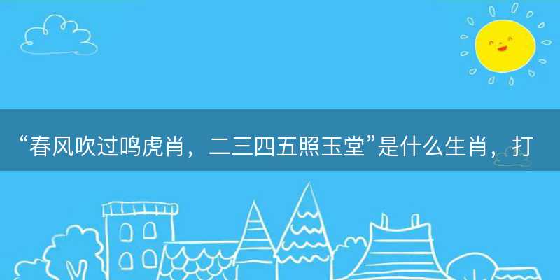 春风吹过鸣虎肖,二三四五照玉堂是什么生肖-图1 春风吹过鸣虎肖,二三四五照玉堂是什么生肖-图1