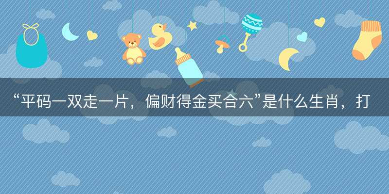平码一双走一片,偏财得金买合六是什么生肖-图1 平码一双走一片,偏财得金买合六是什么生肖-图1