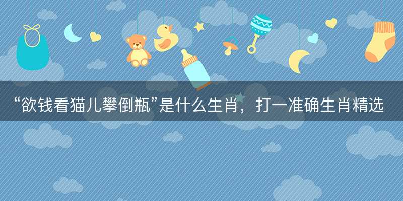 欲钱看猫儿攀倒瓶是什么生肖-图1 欲钱看猫儿攀倒瓶是什么生肖-图1