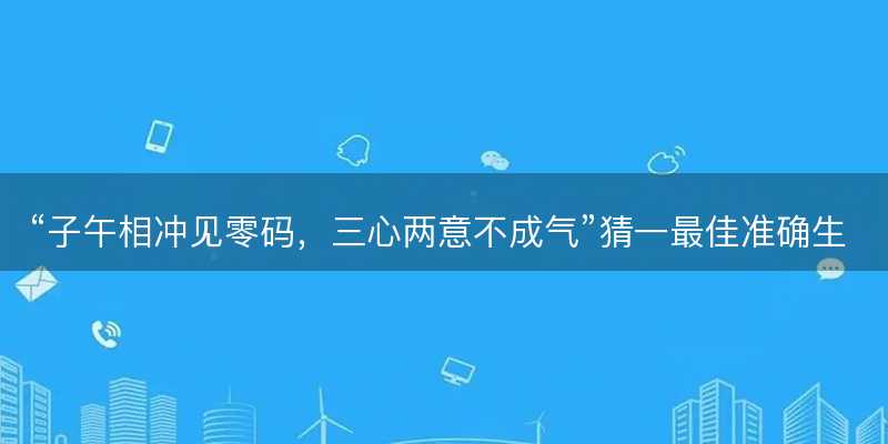 子午相冲见零码,三心两意不成气猜一最佳准确生肖-图1 子午相冲见零码,三心两意不成气猜一最佳准确生肖-图1