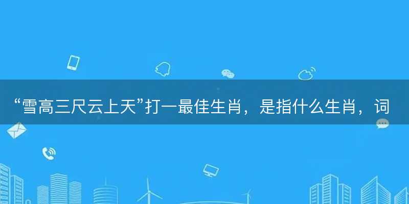 雪高三尺云上天打一最佳生肖-图1 雪高三尺云上天打一最佳生肖-图1