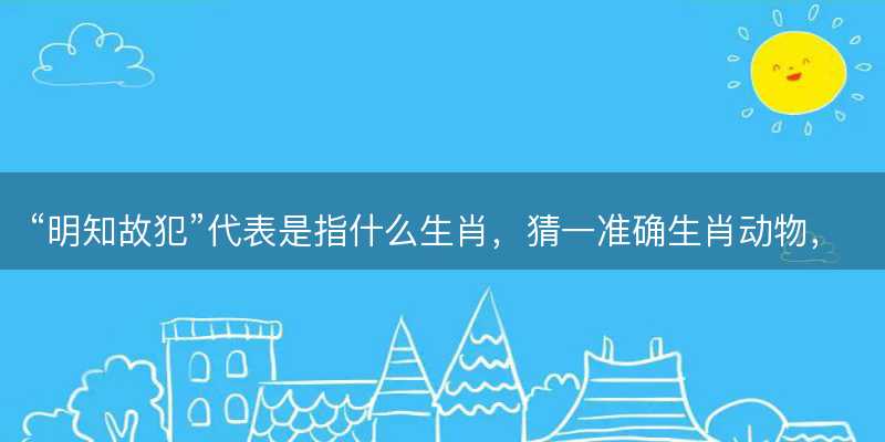 明知故犯代表是指什么生肖-图1 明知故犯代表是指什么生肖-图1